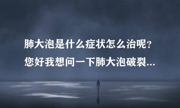 肺大泡是什么症状怎么治呢？您好我想问一下肺大泡破裂...