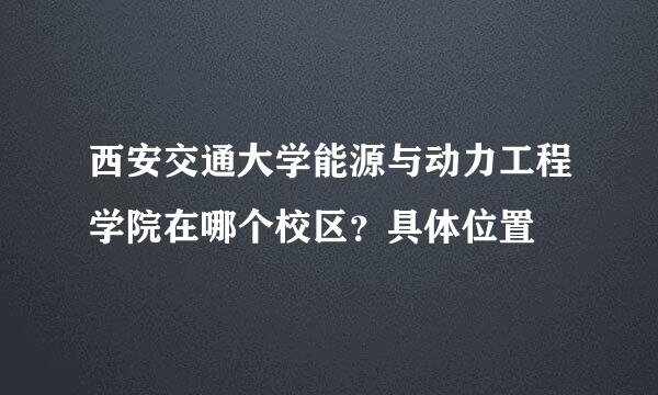 西安交通大学能源与动力工程学院在哪个校区？具体位置