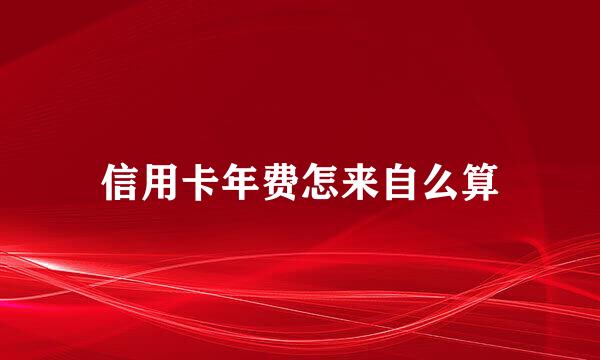 信用卡年费怎来自么算