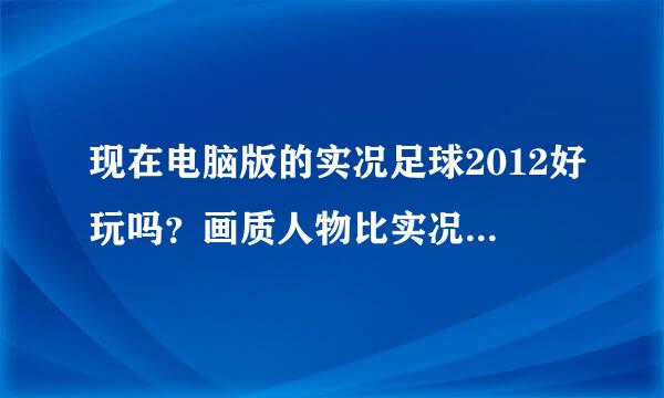 现在电脑版的实况足球2012好玩吗？画质人物比实况8怎么样？？？？