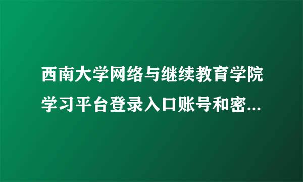 西南大学网络与继续教育学院学习平台登录入口账号和密码怎样知道送