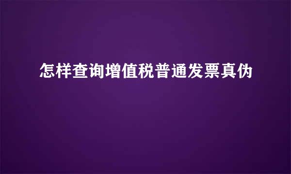 怎样查询增值税普通发票真伪