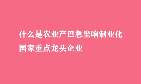 什么是农业产巴急坐响制业化国家重点龙头企业