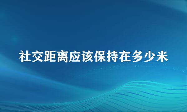 社交距离应该保持在多少米