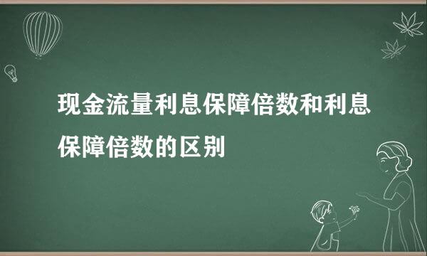 现金流量利息保障倍数和利息保障倍数的区别