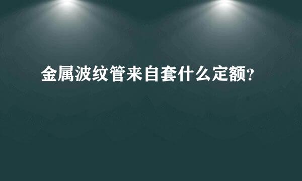 金属波纹管来自套什么定额？