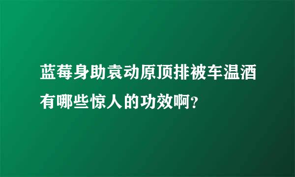 蓝莓身助袁动原顶排被车温酒有哪些惊人的功效啊？