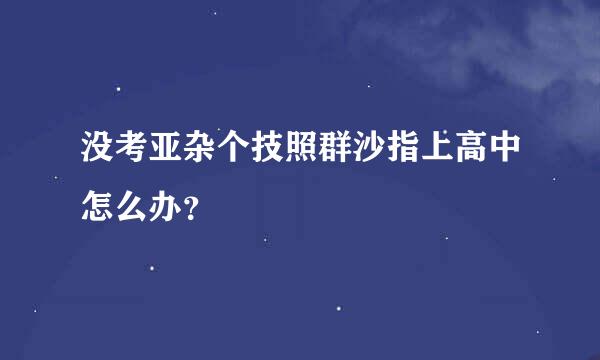 没考亚杂个技照群沙指上高中怎么办？