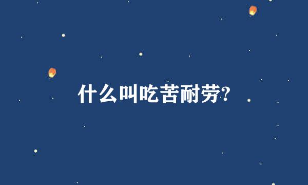 什么叫吃苦耐劳?