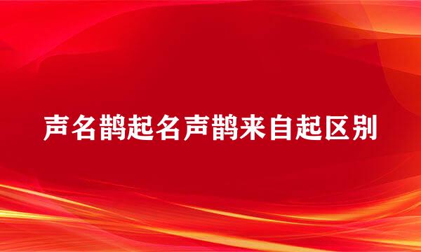 声名鹊起名声鹊来自起区别