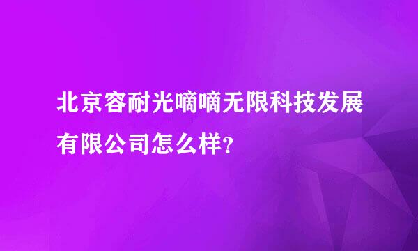 北京容耐光嘀嘀无限科技发展有限公司怎么样？