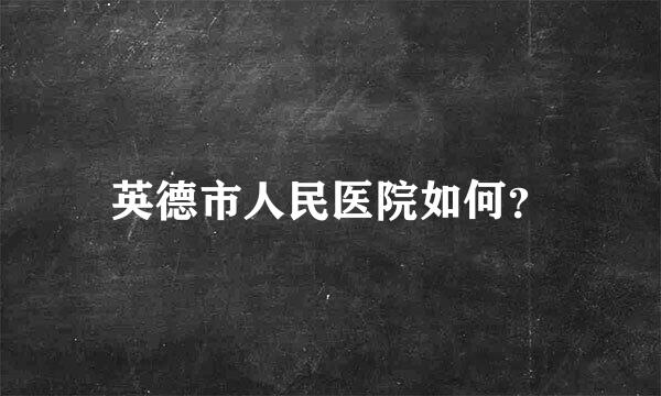 英德市人民医院如何？