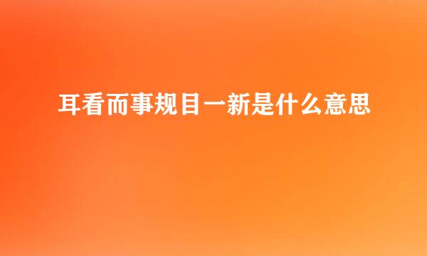 耳看而事规目一新是什么意思