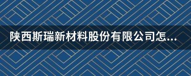 陕西斯瑞新材料股份有限公司怎来自么样？