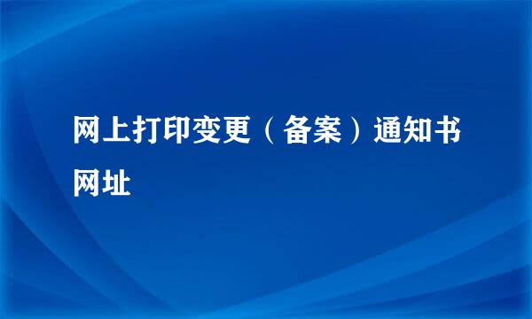 网上打印变更（备案）通知书网址