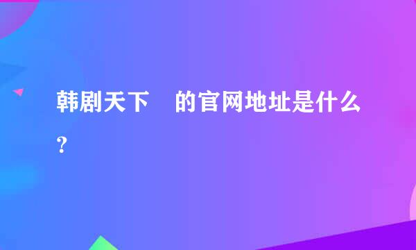 韩剧天下 的官网地址是什么？