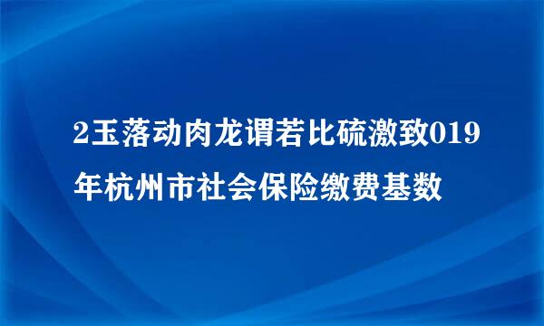 2玉落动肉龙谓若比硫激致019年杭州市社会保险缴费基数