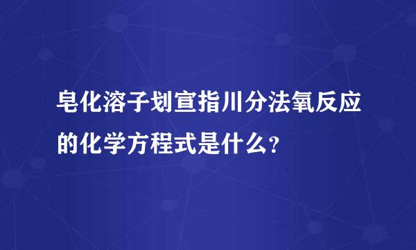 皂化溶子划宣指川分法氧反应的化学方程式是什么？