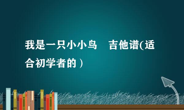 我是一只小小鸟 吉他谱(适合初学者的）