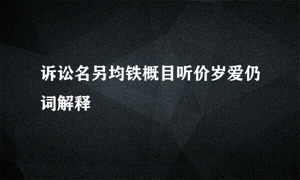 诉讼名另均铁概目听价岁爱仍词解释