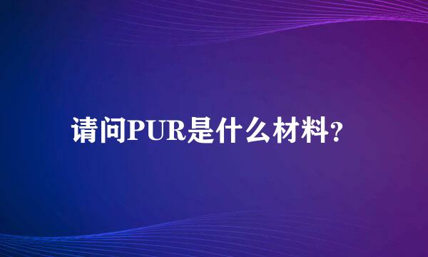 请问PUR是什么材料？