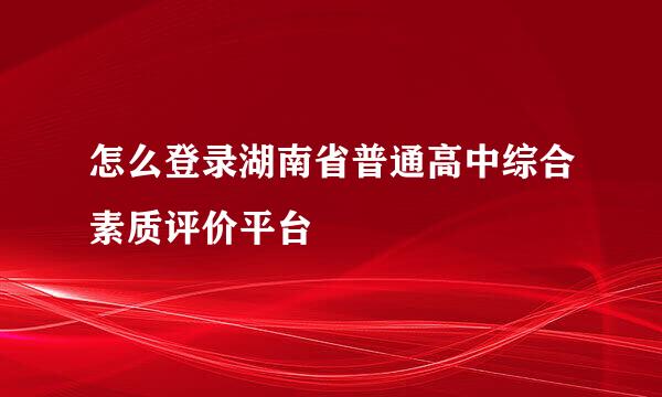 怎么登录湖南省普通高中综合素质评价平台