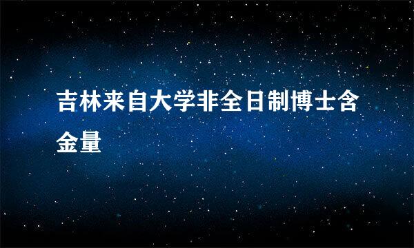 吉林来自大学非全日制博士含金量