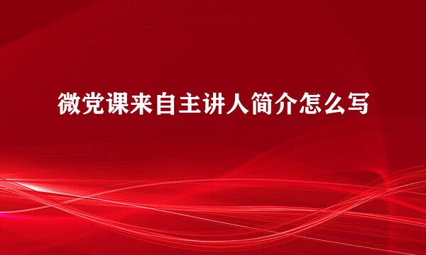 微党课来自主讲人简介怎么写