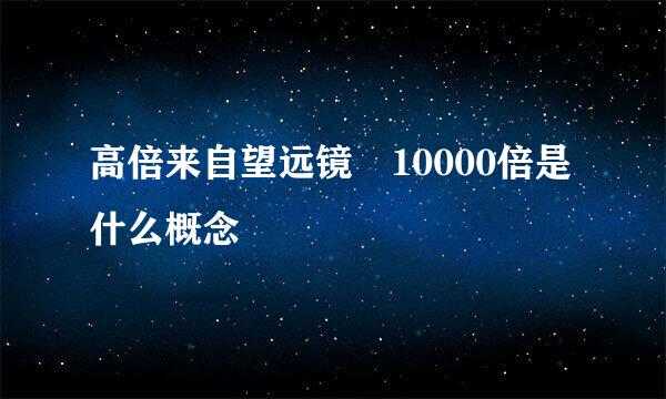 高倍来自望远镜 10000倍是什么概念