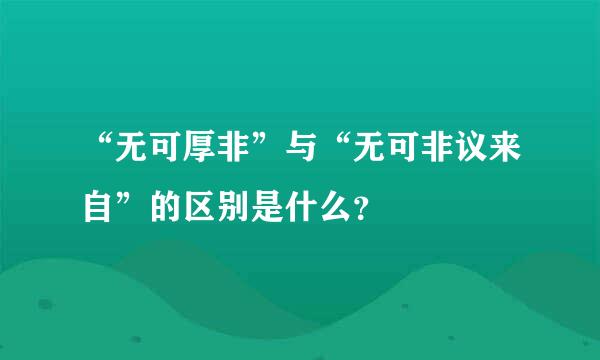 “无可厚非”与“无可非议来自”的区别是什么？