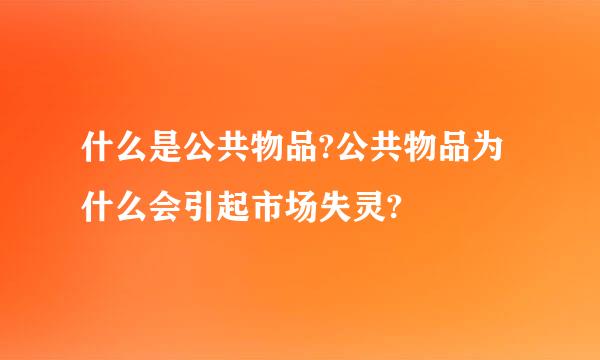 什么是公共物品?公共物品为什么会引起市场失灵?