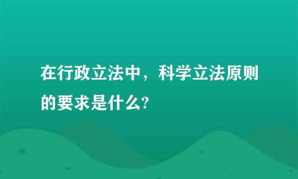 在行政立法中，科学立法原则的要求是什么?