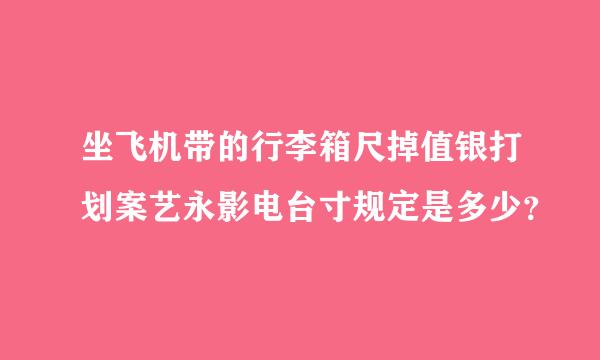 坐飞机带的行李箱尺掉值银打划案艺永影电台寸规定是多少？