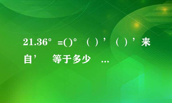 21.36°=()°（）’（）’来自’ 等于多少 还有谁知道 多个这个的时候怎么化