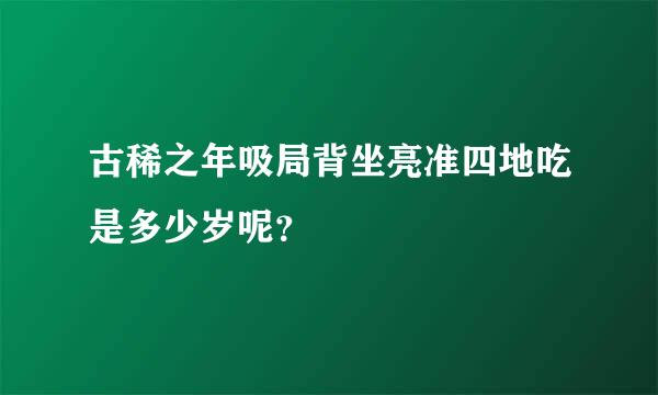 古稀之年吸局背坐亮准四地吃是多少岁呢？