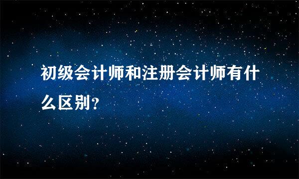 初级会计师和注册会计师有什么区别？