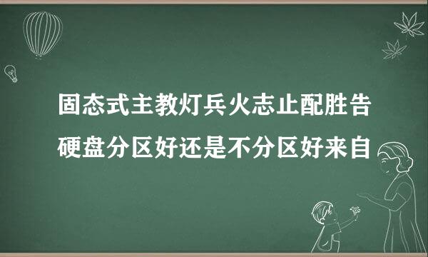 固态式主教灯兵火志止配胜告硬盘分区好还是不分区好来自