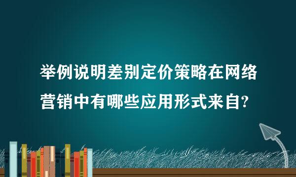 举例说明差别定价策略在网络营销中有哪些应用形式来自?