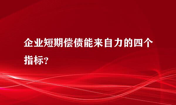 企业短期偿债能来自力的四个指标？