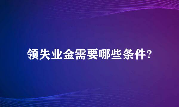 领失业金需要哪些条件?