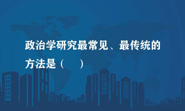 政治学研究最常见、最传统的方法是（ ）