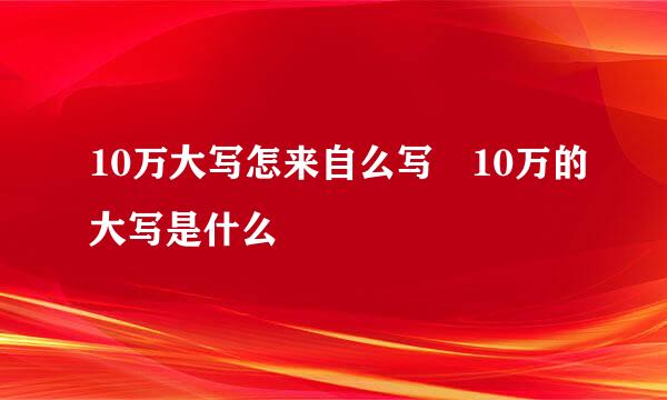 10万大写怎来自么写 10万的大写是什么