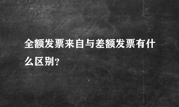 全额发票来自与差额发票有什么区别？