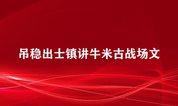 吊稳出士镇讲牛米古战场文