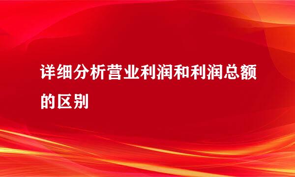 详细分析营业利润和利润总额的区别