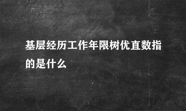 基层经历工作年限树优直数指的是什么