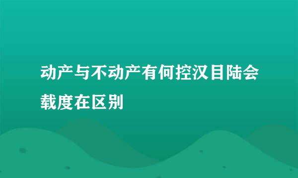 动产与不动产有何控汉目陆会载度在区别