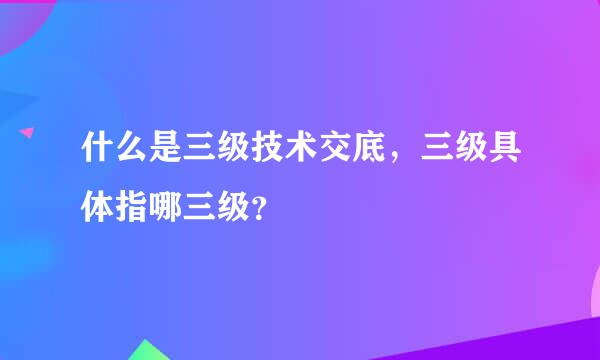 什么是三级技术交底，三级具体指哪三级？