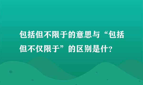 包括但不限于的意思与“包括但不仅限于”的区别是什？