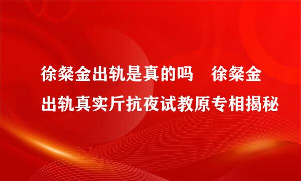 徐粲金出轨是真的吗 徐粲金出轨真实斤抗夜试教原专相揭秘